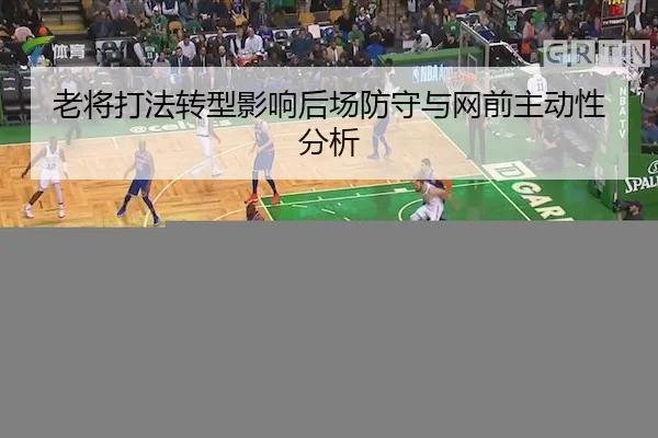 老将打法转型影响后场防守与网前主动性分析